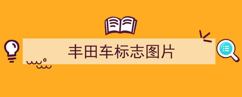 丰田车标揭秘,揭秘不到五种经典车标，非老司机